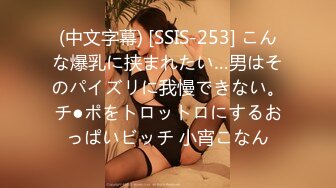 (中文字幕) [SSIS-253] こんな爆乳に挟まれたい…男はそのパイズリに我慢できない。チ●ポをトロットロにするおっぱいビッチ 小宵こなん