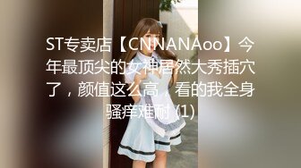 ST专卖店【CNNANAoo】今年最顶尖的女神居然大秀插穴了，颜值这么高，看的我全身骚痒难耐 (1)