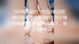 360精品偷拍-对白清晰近距离拍摄非常会享受的吃鸡小情侣看得我肚子都有点饿了，身材颜值都不错