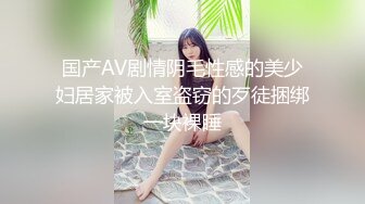 国产AV剧情阴毛性感的美少妇居家被入室盗窃的歹徒捆绑一块裸睡