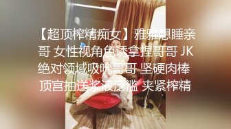 【超顶榨精痴女】雅雅想睡亲哥 女性视角色诱拿捏哥哥 JK绝对领域吸吮哥哥 坚硬肉棒 顶宫抽送浆液泛滥 夹紧榨精