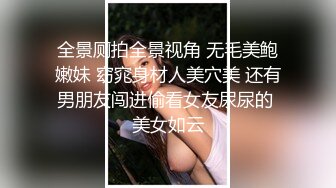 全景厕拍全景视角 无毛美鲍嫩妹 窈窕身材人美穴美 还有男朋友闯进偷看女友尿尿的 美女如云