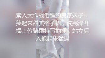 素人大作战老嫖约良家妹子，笑起来甜美格子裙，洗完澡开操上位骑乘特写抽插，站立后入抱起来猛操