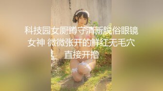 科技园女厕蹲守清新脱俗眼镜女神 微微张开的鲜红无毛穴直接开撸