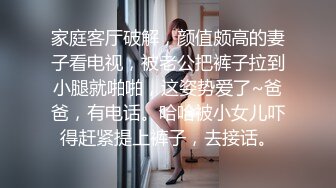 家庭客厅破解，颜值颇高的妻子看电视，被老公把裤子拉到小腿就啪啪，这姿势爱了~爸爸，有电话。哈哈被小女儿吓得赶紧提上裤子，去接话。