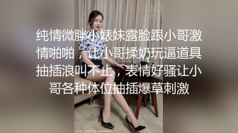 纯情微胖小婊妹露脸跟小哥激情啪啪，让小哥揉奶玩逼道具抽插浪叫不止，表情好骚让小哥各种体位抽插爆草刺激