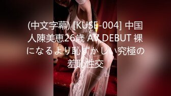 (中文字幕) [KUSE-004] 中国人陳美恵26歳 AV DEBUT 裸になるより恥ずかしい究極の羞恥性交