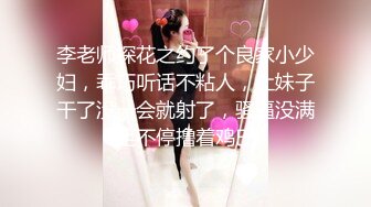 李老师探花之约了个良家小少妇，乖巧听话不粘人，让妹子干了没一会就射了，骚逼没满足不停撸着鸡巴