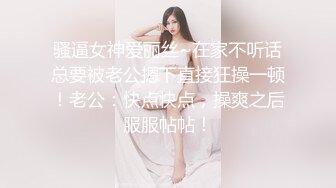 骚逼女神爱丽丝~在家不听话总要被老公摁下直接狂操一顿！老公：快点快点，操爽之后服服帖帖！