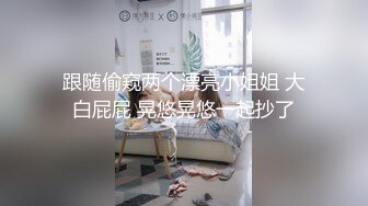 跟随偷窥两个漂亮小姐姐 大白屁屁 晃悠晃悠一起抄了