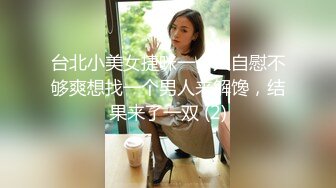 台北小美女捷咪一个人自慰不够爽想找一个男人来解馋，结果来了一双 (2)