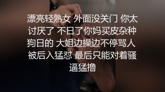 漂亮轻熟女 外面没关门 你太讨厌了 不日了你妈买皮杂种狗日的 大姐边操边不停骂人 被后入猛怼 最后只能对着骚逼猛撸