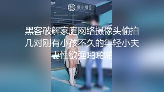 黑客破解家庭网络摄像头偷拍几对刚有小孩不久的年轻小夫妻性欲强啪啪啪