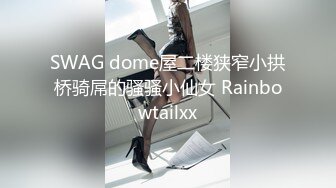 SWAG dome屋二楼狭窄小拱桥骑屌的骚骚小仙女 Rainbowtailxx