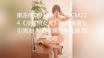 果冻传媒91制片厂 91CM224《淫荡前女友》丝袜跳蛋勾引男友 丰臀怼操凌辱高潮 范可可