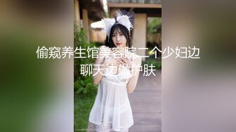 偷窥养生馆美容院二个少妇边聊天边做护肤