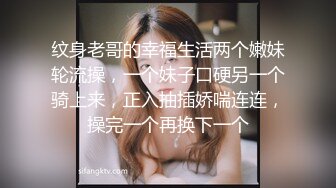 纹身老哥的幸福生活两个嫩妹轮流操，一个妹子口硬另一个骑上来，正入抽插娇喘连连，操完一个再换下一个