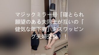 マジックミラー号「寝とられ願望のある夫同士が互いの「健気な年下妻」をスワッピング夫婦交換！！