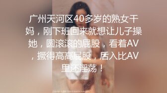 广州天河区40多岁的熟女干妈，刚下班回来就想让儿子操她，圆滚滚的屁股，看着AV，撅得高高屁股，后入比AV里还淫荡！