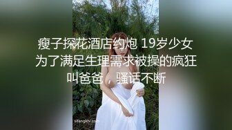 瘦子探花酒店约炮 19岁少女为了满足生理需求被操的疯狂叫爸爸，骚话不断