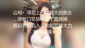 山鸡丶寻花上门快餐大奶熟女，深喉口交舔屌硬了直接操，翘起屁股后入，抬起双腿大力抽插猛操