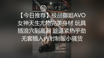 【今日推荐】极品御姐AVO女神天生尤物完美身材 玩具插浪穴到高潮 趁逼紧热乎劲无套插入内射制服小骚货