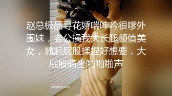 赵总极品寻花娇喘呻吟很嗲外围妹，老公操我大长腿颜值美女，翘起屁股揉捏好想要，大屁股骑坐啪啪啪声