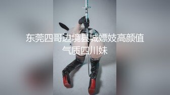 东莞四哥边境县城嫖妓高颜值气质四川妹