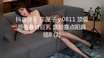 抖音快手 车厘子 y.0811 顶级颜值身材巨乳 露脸露点阳具插B (2)