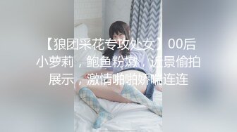 【狼团采花专攻处女】00后小萝莉，鲍鱼粉嫩，近景偷拍展示，激情啪啪娇喘连连