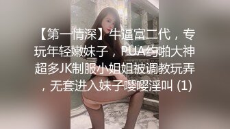 【第一情深】牛逼富二代，专玩年轻嫩妹子，PUA约啪大神超多JK制服小姐姐被调教玩弄，无套进入妹子嘤嘤淫叫 (1)