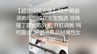 【超顶绿帽大神】91小懒猫 调教母狗校花女友甄选 珍珠骚丁露出取外卖 开肛调教 网吧露出 3P激战极品M属性女友 (6)