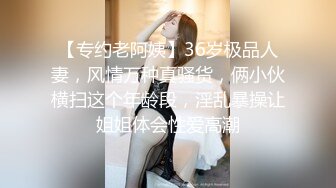 【专约老阿姨】36岁极品人妻，风情万种真骚货，俩小伙横扫这个年龄段，淫乱暴操让姐姐体会性爱高潮