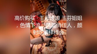 高价购买 · 王母娘娘 玉芬姐姐，色情下流，风韵俏佳人，颜射吃精样样会