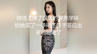 微信上撩了很久的漂亮学妹 给她买了一条裙子终于答应出来啪啪啪了