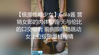 【极度性瘾少女】Cola酱 营销女郎的肉体报答 无与伦比的口交吸吮 前例腺隐隐跳动 女上位极限爆桩榨精