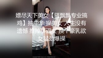 嫖尽天下美女【骚飘飘专业搞鸡】抽中华 操美女 人生没有遗憾 推掉事逼女 换个豪乳欲女猛劲爆操