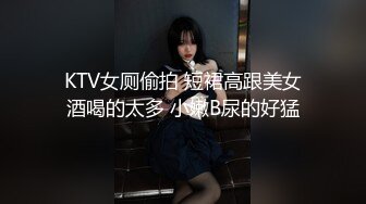 KTV女厕偷拍 短裙高跟美女酒喝的太多 小嫩B尿的好猛