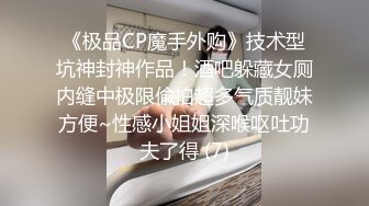 《极品CP魔手外购》技术型坑神封神作品！酒吧躲藏女厕内缝中极限偸拍超多气质靓妹方便~性感小姐姐深喉呕吐功夫了得 (7)