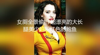 女厕全景偷拍 超漂亮的大长腿美少妇粉红色的鲍鱼