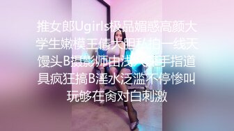 推女郎Ugirls极品媚惑高颜大学生嫩模王倩大胆私拍一线天馒头B摄影师由浅入深手指道具疯狂搞B淫水泛滥不停惨叫玩够在肏对白刺激