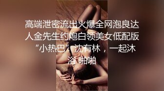 高端泄密流出火爆全网泡良达人金先生约炮白领美女低配版 “小热巴”沈有林，一起沐浴 啪啪