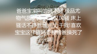 爸爸宝宝叫的骚不骚 极品尤物气质女神 人美又风骚 床上骚话不停爸爸,用力干我!喜欢宝宝这样骚吗要被爸爸操死了~啊!