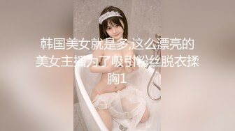 韩国美女就是多,这么漂亮的美女主播为了吸引粉丝脱衣揉胸1