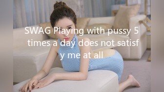 SWAG Playing with pussy 5 times a day does not satisfy me at all