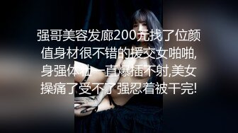 强哥美容发廊200元找了位颜值身材很不错的援交女啪啪,身强体壮一直爆插不射,美女操痛了受不了强忍着被干完!