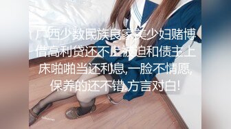 广西少数民族良家美少妇赌博借高利贷还不上被迫和债主上床啪啪当还利息,一脸不情愿,保养的还不错.方言对白!