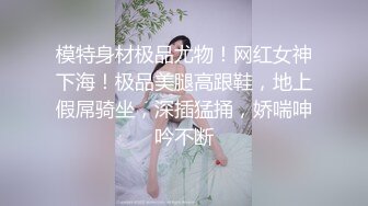 模特身材极品尤物！网红女神下海！极品美腿高跟鞋，地上假屌骑坐，深插猛捅，娇喘呻吟不断