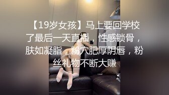 【19岁女孩】马上要回学校了最后一天直播，性感锁骨，肤如凝脂，粉穴肥厚阴唇，粉丝礼物不断大赚