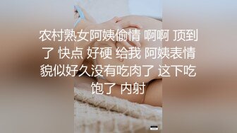 农村熟女阿姨偷情 啊啊 顶到了 快点 好硬 给我 阿姨表情貌似好久没有吃肉了 这下吃饱了 内射